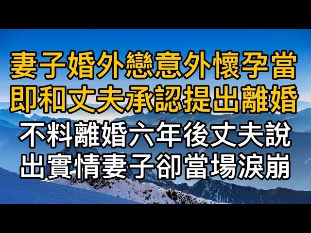 妻子婚外戀情意外懷孕當即和丈夫承認提出離婚，不料離婚六年後丈夫說出實情後妻子當場淚崩！真實故事 ｜都市男女｜情感｜男閨蜜｜妻子出軌