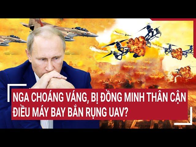 Thời sự quốc tế: Nga choáng váng, bị đồng minh thân cận điều máy bay bắn rụng UAV ?