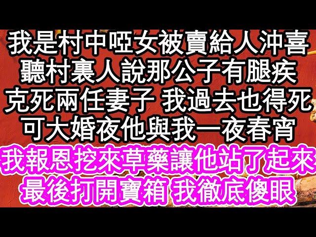 我是村中啞女被賣給人沖喜，聽村裏人說那公子有腿疾，克死兩任妻子 我過去也得死，可大婚夜他與我一夜春宵，我報恩挖來草藥讓他站了起來，最後打開寶箱 我徹底傻眼  #為人處世#生活經驗#情感故事#養老#退休