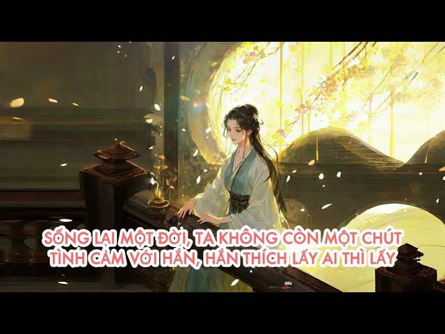 [FULL] SỐNG LẠI MỘT ĐỜI, TA KHÔNG CÒN MỘT CHÚT TÌNH CẢM NÀO VỚI HẮN, HẮN THÍCH LẤY AI THÌ LẤY