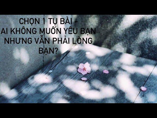 Chọn 1 tụ bài - Ai không muốn yêu bạn nhưng vẫn phải lòng bạn?