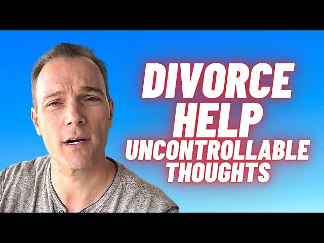 Divorce - Men - Tips for Surviving your UNCONTROLLABLE THOUGHTS