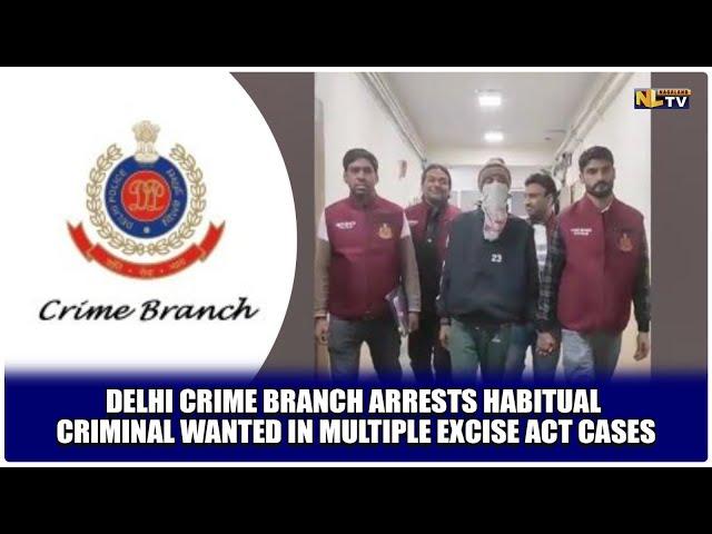 DELHI CRIME BRANCH ARRESTS HABITUAL CRIMINAL WANTED IN MULTIPLE EXCISE ACT CASES