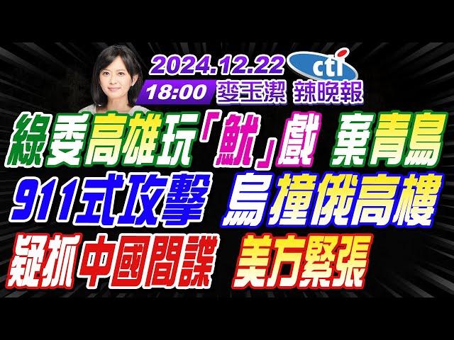 【麥玉潔辣晚報】#介文汲#張延廷#黃敬平!綠委高雄玩「魷」戲 棄青鳥!911式攻擊 烏撞俄高樓!疑抓中國間諜 美方緊張! 20241222完整版  @中天新聞CtiNews