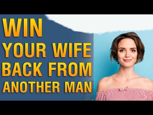 Winning Your Wife Back from Another Man.  How to Win My Wife Back from Another Man?