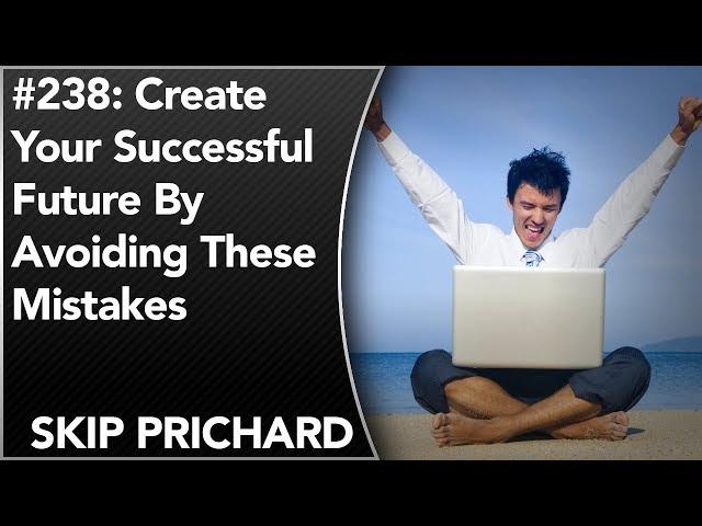 #238: Create Your Successful Future By Avoiding These Mistakes | Skip Prichard