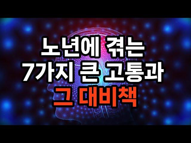 노년에 겪는 7가지 큰 고통과 그 대비책/건강 문제/외로움과 고립감/재정적 어려움/인지 기능 저하/배우자나 친구의 상실/사회적 역할의 상실/신체적 이동성 저하