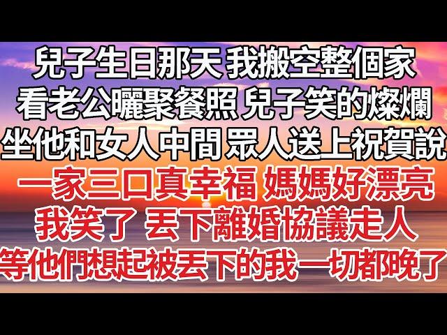 【完結】兒子生日那天 我搬空整個家，看老公曬聚餐照 兒子笑的燦爛，坐他和女人中間 眾人送上祝賀說，一家三口真幸福 媽媽真漂亮，我笑了 丟下離婚協議走人，等他們想起被丟下的我 一切都晚了【爽文】【婚姻】