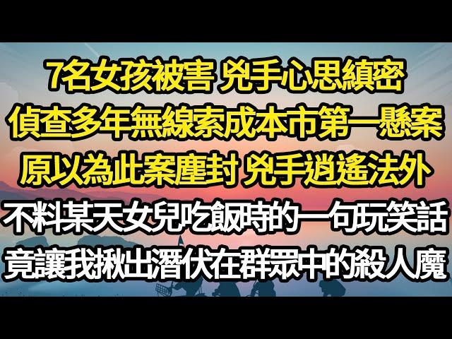 7名女孩被害 兇手心思縝密，偵查多年無線索成本市第一懸案，原以為此案塵封 兇手逍遙法外，不料某天女兒吃飯時的一句玩笑話，竟讓我揪出潛伏在群眾中的殺人魔#故事#情感#情感故事#人生#人生經驗#人生故事