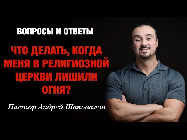 ВОПРОСЫ И ОТВЕТЫ «Что делать, когда меня в религиозной церкви лишили огня?» Пастор Андрей Шаповалов