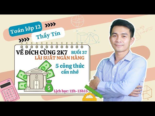 Toán 12 - Về đích cùng 2k7 - Buổi 37 - Các bài toán lãi suất ngân hàng