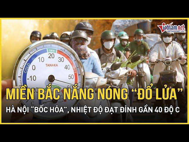 Miền Bắc nắng nóng “đổ lửa”, đặc biệt Hà Nội có nơi đạt đỉnh gần 40 độ | Báo VietNamNet