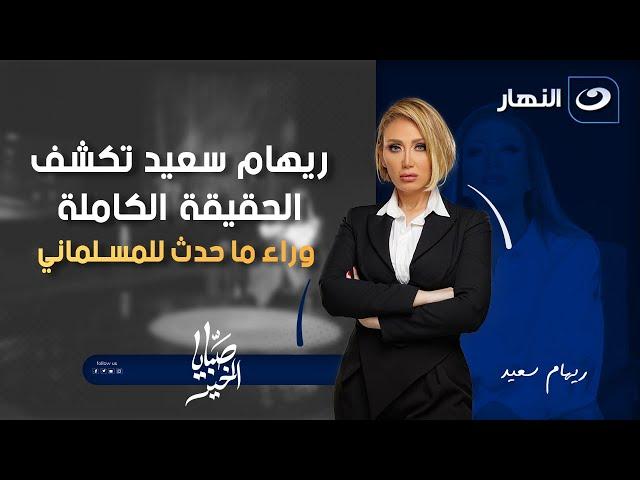 صبايا الخير | ربنا يصبرها ويصبر أهله  ريهام سعيد تكشف الحقيقة الكاملة وراء ما حدث للمسلماني 