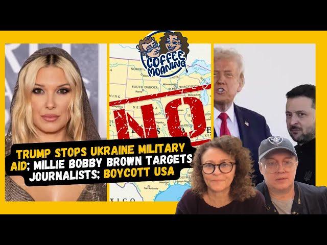 COFFEE MOANING Trump STOPS Ukraine Military Aid; Millie Bobby Brown TARGETS Journalists; BOYCOTT USA