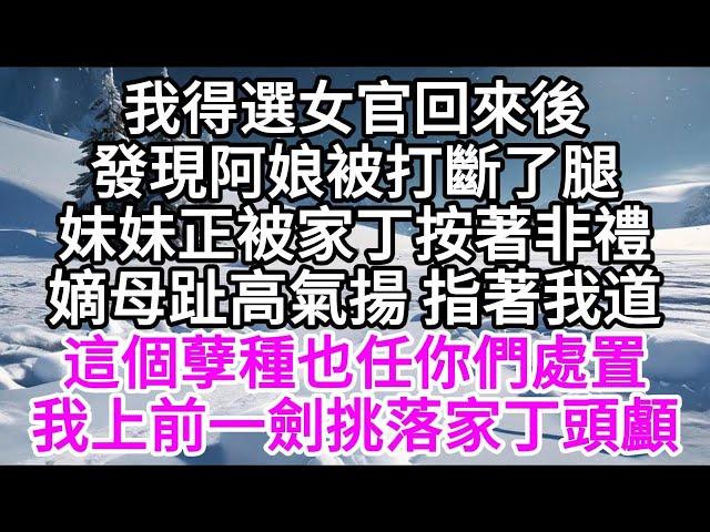 我得選女官回來後，發現阿娘被打斷了腿，妹妹正被家丁按著非禮，嫡母趾高氣揚指著我道，這個孽種也任你們處置，我上前，一劍挑落家丁頭顱 【美好人生】