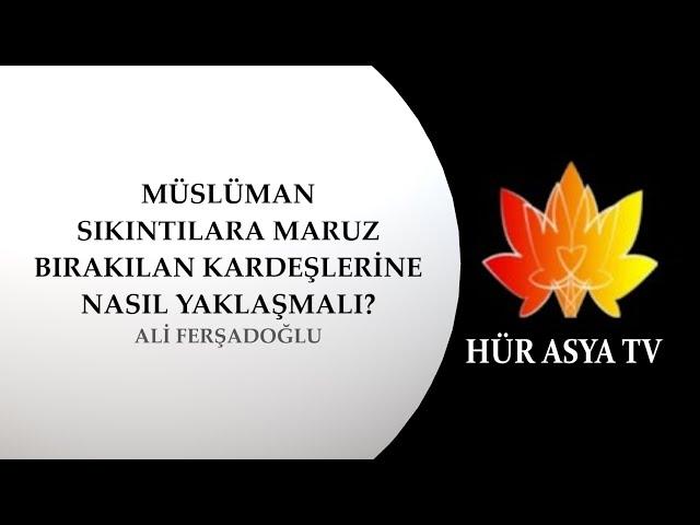 MÜSLÜMAN, SIKINTILARA MARUZ BIRAKILAN KARDEŞLERİNE NASIL YAKLAŞMALI? | ALİ FERŞADOĞLU