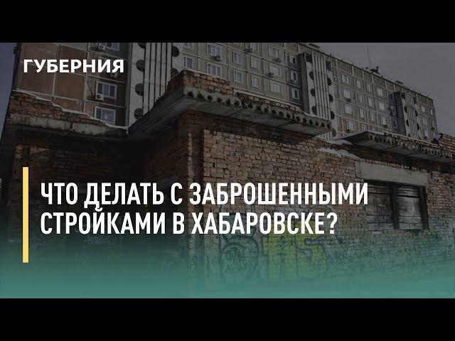 Что делать с заброшенными стройками в Хабаровске? Говорит Губерния. 29/07/2021. GuberniaTV