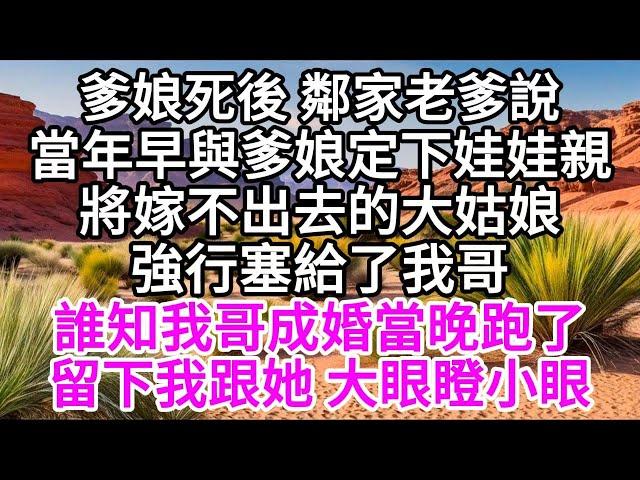 爹娘死後，鄰家老爹說，當年早與爹娘定下娃娃親，將嫁不出去的大姑娘強行塞給了我哥，誰知我哥成婚當晚跑了，留下我跟她，大眼瞪小眼 【美好人生】