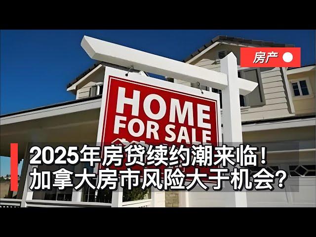 2025年房贷续约潮来临！加拿大房市风险大于机会？