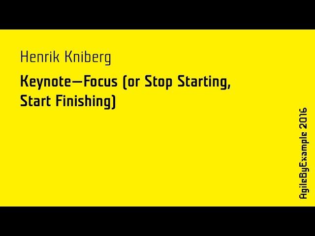 AgileByExample 2016: Henrik Kniberg - Keynote - Focus (or Stop Starting, Start Finishing)