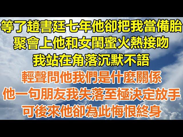 （完結爽文）等了趙書廷七年他卻把我當備胎，聚會上他和女閨蜜火熱接吻，我站在角落沉默不語，輕聲問他我們是什麼關係?他一句朋友我失落至極決定放手，可後來他卻為此悔恨終身！#情感#幸福#出軌#家產#白月光