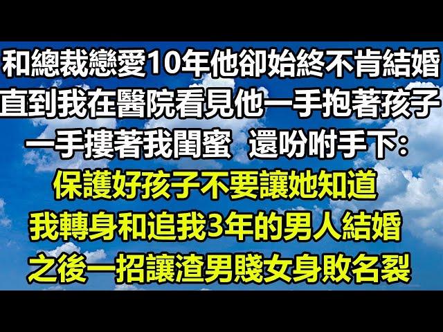 和總裁戀愛10年他卻始終不肯結婚，直到我在醫院看見他一手抱著孩子，一手摟著我閨蜜，還吩咐手下：保護好孩子不要讓她知道，我轉身和追我3年的男人結婚，之後一招讓渣男賤女身敗名裂#狸貓說故事 #顧亞男