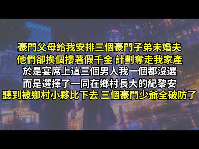 豪門父母給我安排三個豪門子弟未婚夫，他們卻挨個摟著假千金計劃奪走我家產。於是宴席上這三個男人我一個都沒選，而是選擇了一同在鄉村長大的紀黎安，可聽到被鄉村小夥比下去，三個豪門少爺卻全破防了。