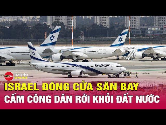 Tin nóng mới nhất tối 18/6: Israel đóng cửa sân bay, cấm công dân rời khỏi đất nước | Tin24h