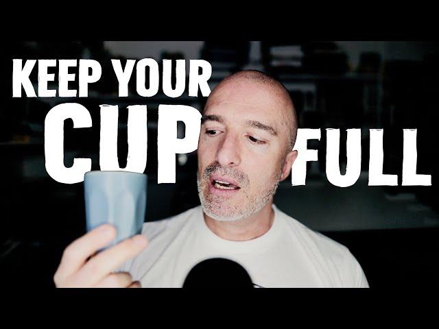  Keep your cup full and don’t empty yourself