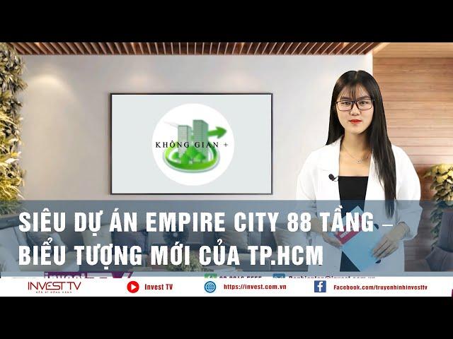 Không gian+  Siêu dự án Empire City 88 tầng – biểu tượng mới của TP HCM