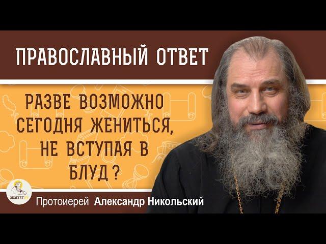 РАЗВЕ ВОЗМОЖНО СЕГОДНЯ ЖЕНИТЬСЯ, НЕ ВСТУПАЯ В БЛУД ?  Протоиерей Александр Никольский