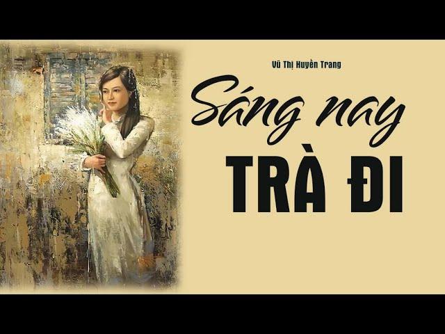 Truyện ngắn hay của nhà văn Vũ Thị Huyền Trang: SÁNG NAY TRÀ ĐI|