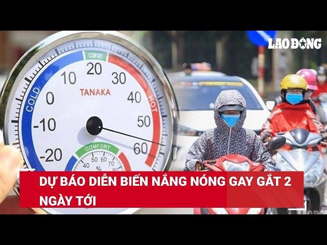 Dự báo diễn biến nắng nóng gay gắt 2 ngày tới | Báo Lao Động