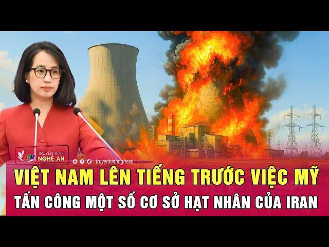 Việt Nam lên tiếng trước việc Mỹ tấn công một số cơ sở hạt nhân của Iran