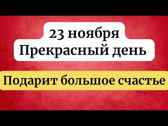 23 ноября - Прекрасный день. Который принесёт большое счастье.