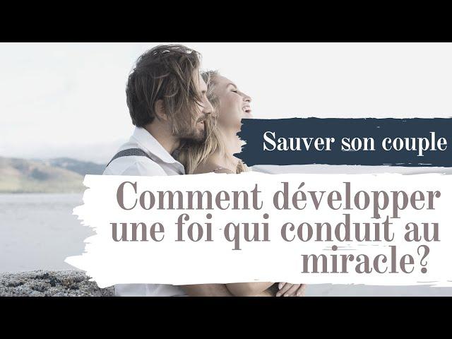 Sauver son couple : Comment Développer une Foi qui Conduit au Miracle?