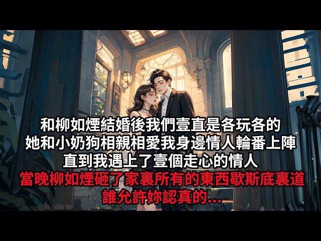 和柳如煙結婚後，我們壹直是各玩各的，她和小奶狗相親相愛，我身邊情人輪番上陣，直到我遇上了壹個走心的情人，當晚柳如煙砸了家裏所有的東西，歇斯底裏道誰允許妳認真的.....