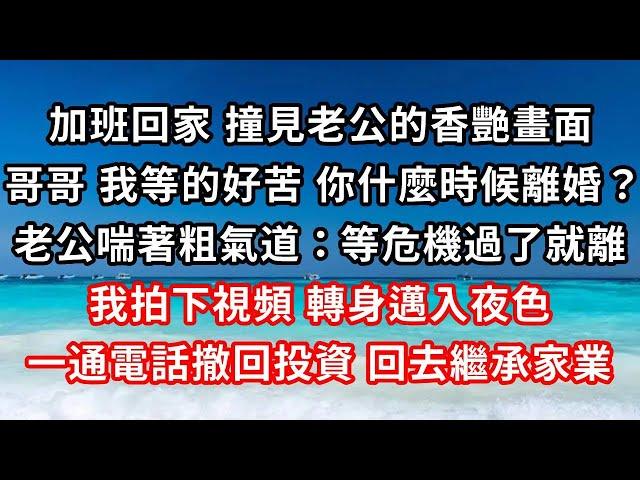 加班回家，撞見老公的香艷畫面，哥哥 我等的好苦 你什麼時候離婚？老公喘著粗氣道：等危機過了就離，我拍下視頻 轉身邁入夜色，一通電話撤回投資 回家繼承家業#家庭伦理#小說