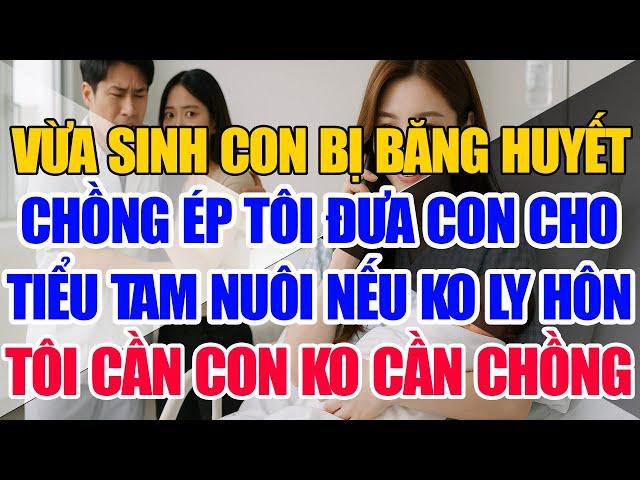 Vừa sinh con, chồng ép đưa con cho tình nhân nuôi, nếu ko ly hôn - Tôi ly hôn cần con ko cần chồng.
