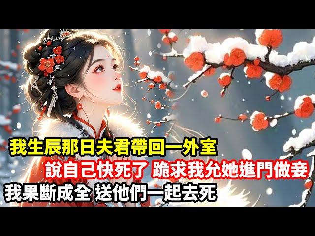 【大女主】我生辰那日，孟青書的外室不請自來。她說自己沒幾天好活了，跪在地上求我允她進門做妾。孟青書二話不說把她護在身後。正好。這種餵不熟的白眼狼，我也不想要了