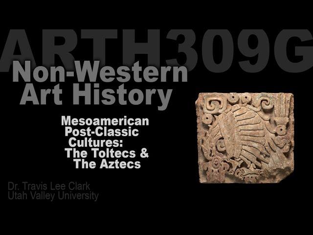 ARTH309G Lecture 07 Post-Classic Mesoamerica: Toltecs & Aztecs