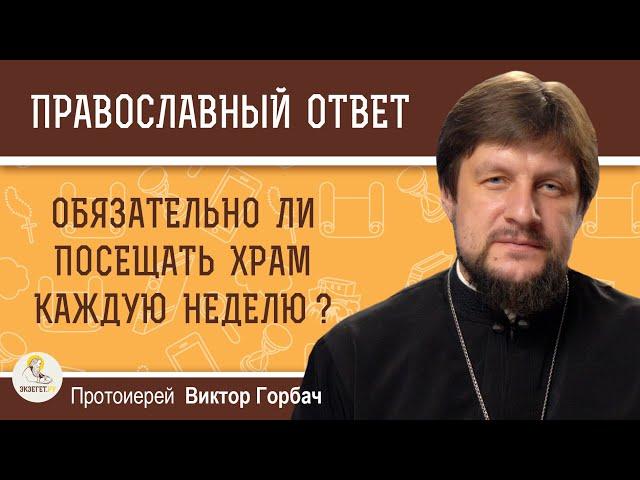 Обязательно ли посещать храм каждую неделю?  Протоиерей Виктор Горбач