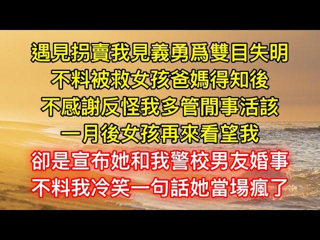 遇見拐賣我見義勇爲雙目失明，不料被救女孩爸媽得知後，不感謝反怪我多管閒事活該，一月後女孩再來看望我，卻是宣布她和我警校男友婚事，不料我冷笑一句話她當場瘋了