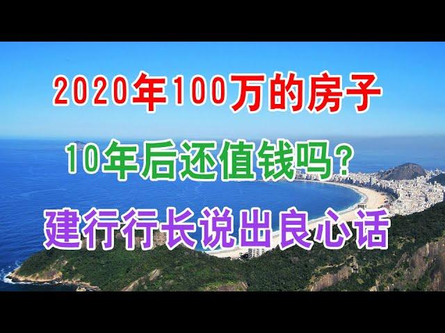 中国房地产楼市2020年100万的房子10年后还值钱吗？建行行长说出良心话，该不该买房子心中有数了。