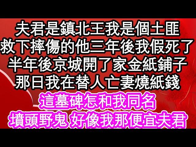 夫君是鎮北王我是個土匪，救下摔傷的他三年後我假死了，半年後京城開了家金紙鋪子，那日我在替人亡妻燒紙錢，這墓碑怎和我同名，墳頭野鬼 好像我那便宜夫君| #為人處世#生活經驗#情感故事#養老#退休