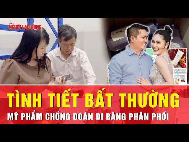 Mỹ phẩm chồng Đoàn Di Băng phân phối bị điều tra: Lộ diện những tình tiết bất thường | Thời sự