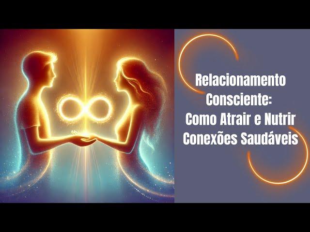 Relacionamento Consciente: Como Atrair e Nutrir Conexões Saudáveis