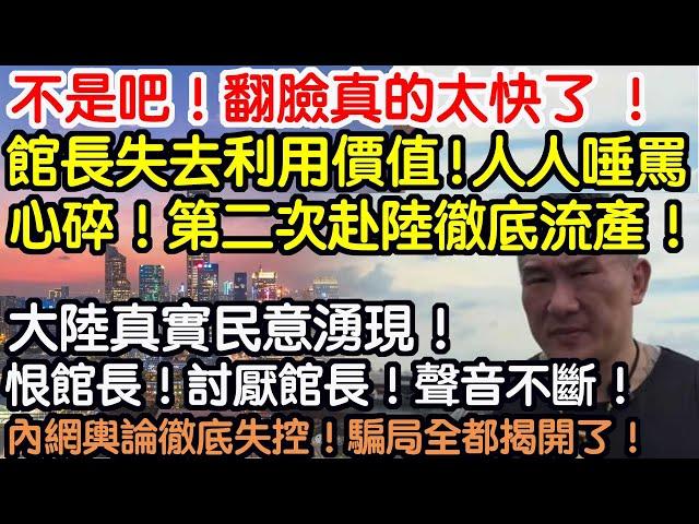 不是吧！翻臉真的太快了 ！館長失去利用價值！人人唾罵！心碎！第二次赴陸計劃徹底流產了！大陸真實民意湧現！上海受歡迎水分極大！恨館長！討厭館長的聲音不斷湧現！內網輿論徹底失控！騙局全都揭開了！