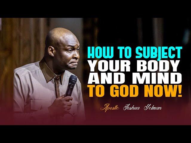 IT'S TIME TO SUBJECT YOUR BODY AND MIND TO GOD NOW - APOSTLE JOSHUA SELMAN