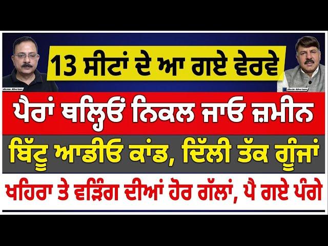 13 ਸੀਟਾਂ ਦੇ ਆ ਗਏ ਵੇਰਵੇ | ਪੈਰਾਂ ਥਲ੍ਹਿਓਂ ਨਿਕਲ ਜਾਓ ਜ਼ਮੀਨ | ਬਿੱਟੂ ਆਡੀਓ ਕਾਂਡ, ਦਿੱਲੀ ਤੱਕ ਗੂੰਜਾਂ |